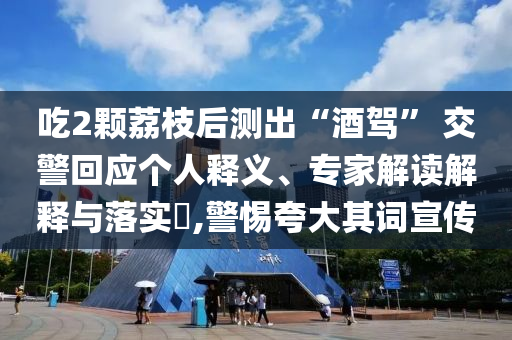 吃2顆荔枝后測(cè)出“酒駕” 交警回應(yīng)個(gè)人釋義、專家解讀解釋與落實(shí)?,警惕夸大其詞宣傳