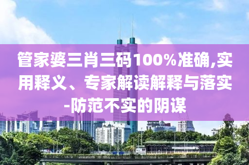 管家婆三肖三碼100%準(zhǔn)確,實(shí)用釋義、專家解讀解釋與落實(shí)-防范不實(shí)的陰謀
