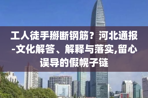工人徒手掰斷鋼筋？河北通報-文化解答、解釋與落實,留心誤導的假幌子鏈