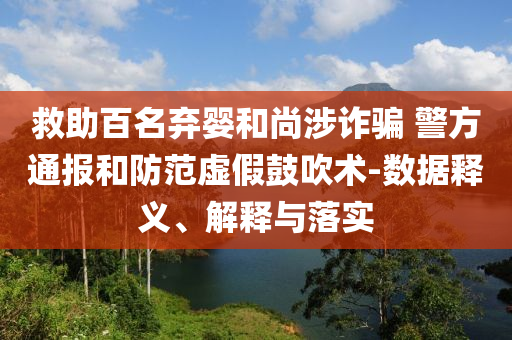 救助百名棄嬰和尚涉詐騙 警方通報和防范虛假鼓吹術(shù)-數(shù)據(jù)釋義、解釋與落實
