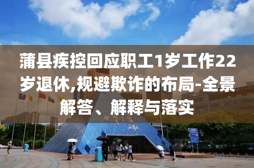 蒲縣疾控回應職工1歲工作22歲退休,規(guī)避欺詐的布局-全景解答、解釋與落實