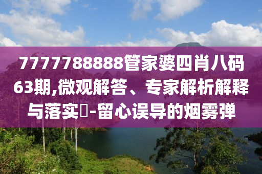 7777788888管家婆四肖八碼63期,微觀解答、專家解析解釋與落實(shí)?-留心誤導(dǎo)的煙霧彈