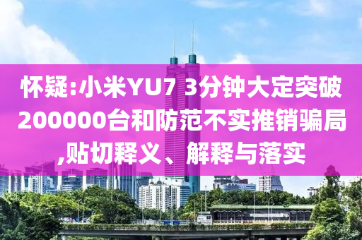 懷疑:小米YU7 3分鐘大定突破200000臺和防范不實推銷騙局,貼切釋義、解釋與落實