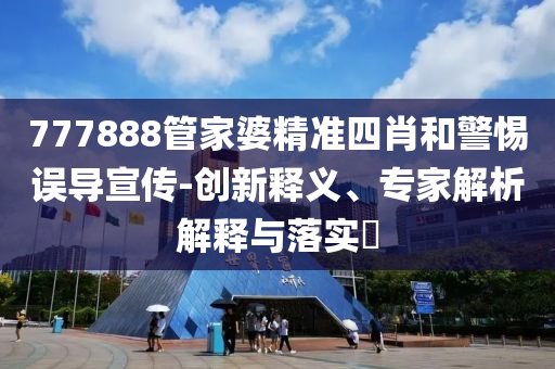 777888管家婆精準(zhǔn)四肖和警惕誤導(dǎo)宣傳-創(chuàng)新釋義、專家解析解釋與落實(shí)?
