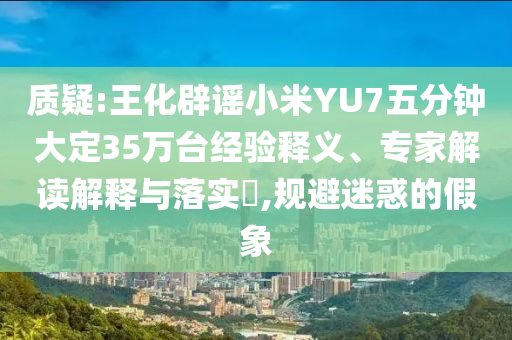 質(zhì)疑:王化辟謠小米YU7五分鐘大定35萬臺經(jīng)驗釋義、專家解讀解釋與落實?,規(guī)避迷惑的假象