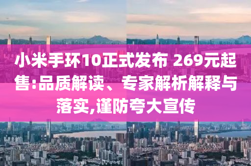 小米手環(huán)10正式發(fā)布 269元起售:品質(zhì)解讀、專家解析解釋與落實,謹(jǐn)防夸大宣傳