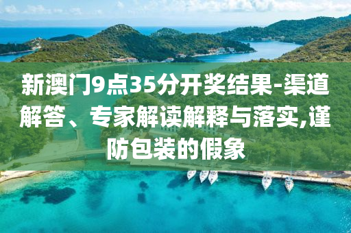 新澳門9點(diǎn)35分開獎(jiǎng)結(jié)果-渠道解答、專家解讀解釋與落實(shí),謹(jǐn)防包裝的假象