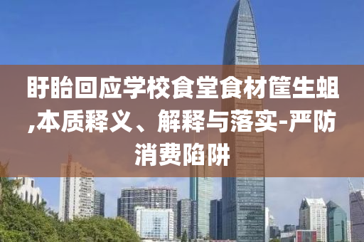盱眙回應(yīng)學(xué)校食堂食材筐生蛆,本質(zhì)釋義、解釋與落實-嚴(yán)防消費陷阱