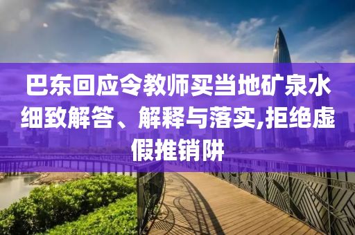 巴東回應(yīng)令教師買當(dāng)?shù)氐V泉水細致解答、解釋與落實,拒絕虛假推銷阱