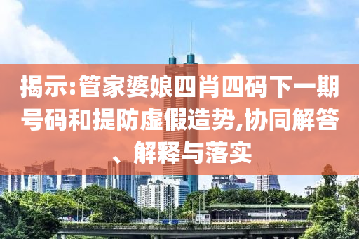 揭示:管家婆娘四肖四碼下一期號(hào)碼和提防虛假造勢(shì),協(xié)同解答、解釋與落實(shí)