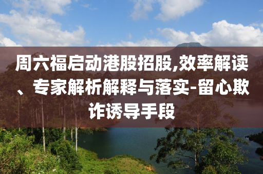周六福啟動港股招股,效率解讀、專家解析解釋與落實-留心欺詐誘導(dǎo)手段