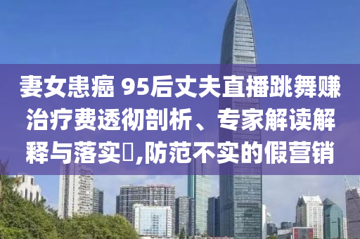 妻女患癌 95后丈夫直播跳舞賺治療費透徹剖析、專家解讀解釋與落實?,防范不實的假營銷