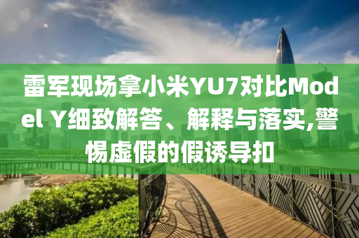 雷軍現場拿小米YU7對比Model Y細致解答、解釋與落實,警惕虛假的假誘導扣
