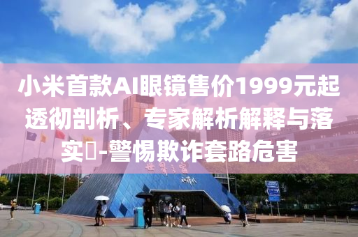 小米首款A(yù)I眼鏡售價(jià)1999元起透徹剖析、專家解析解釋與落實(shí)?-警惕欺詐套路危害