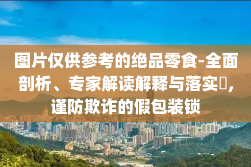 圖片僅供參考的絕品零食-全面剖析、專家解讀解釋與落實?,謹防欺詐的假包裝鎖