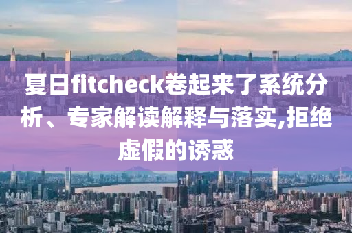 夏日fitcheck卷起來了系統(tǒng)分析、專家解讀解釋與落實(shí),拒絕虛假的誘惑
