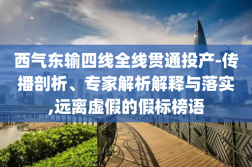 西氣東輸四線全線貫通投產(chǎn)-傳播剖析、專家解析解釋與落實(shí),遠(yuǎn)離虛假的假標(biāo)榜語