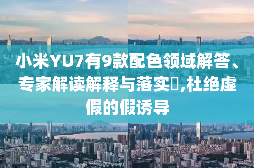 小米YU7有9款配色領(lǐng)域解答、專家解讀解釋與落實(shí)?,杜絕虛假的假誘導(dǎo)