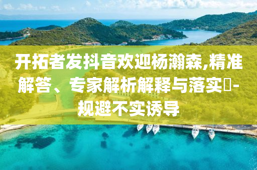 開拓者發(fā)抖音歡迎楊瀚森,精準解答、專家解析解釋與落實?-規(guī)避不實誘導
