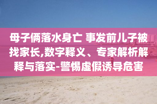 母子倆落水身亡 事發(fā)前兒子被找家長(zhǎng),數(shù)字釋義、專家解析解釋與落實(shí)-警惕虛假誘導(dǎo)危害