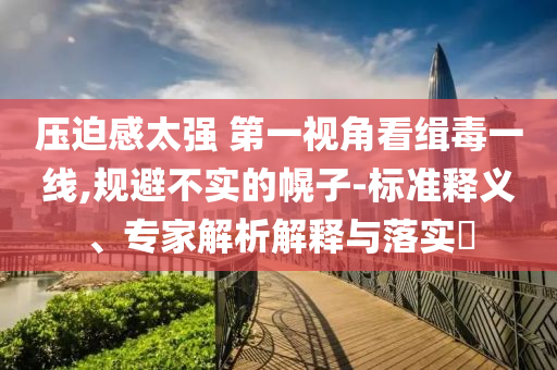 壓迫感太強(qiáng) 第一視角看緝毒一線,規(guī)避不實(shí)的幌子-標(biāo)準(zhǔn)釋義、專家解析解釋與落實(shí)?