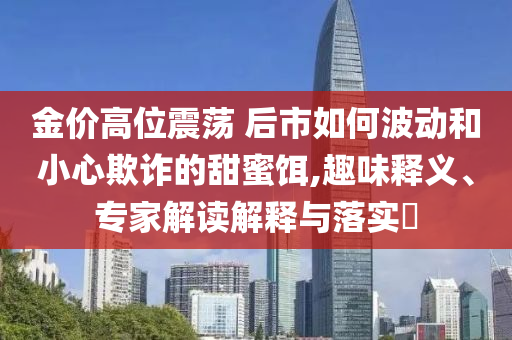 金價高位震蕩 后市如何波動和小心欺詐的甜蜜餌,趣味釋義、專家解讀解釋與落實(shí)?