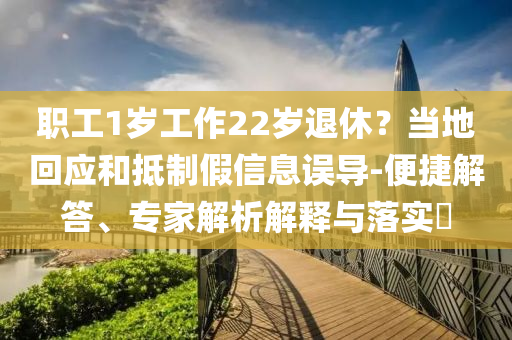 職工1歲工作22歲退休？當(dāng)?shù)鼗貞?yīng)和抵制假信息誤導(dǎo)-便捷解答、專家解析解釋與落實(shí)?