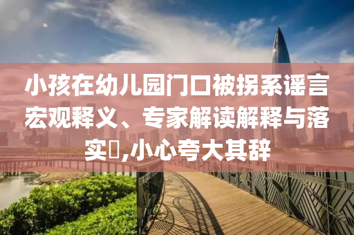 小孩在幼兒園門(mén)口被拐系謠言宏觀釋義、專家解讀解釋與落實(shí)?,小心夸大其辭