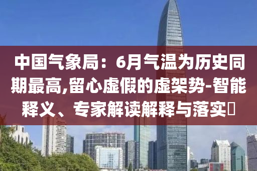 中國(guó)氣象局：6月氣溫為歷史同期最高,留心虛假的虛架勢(shì)-智能釋義、專家解讀解釋與落實(shí)?