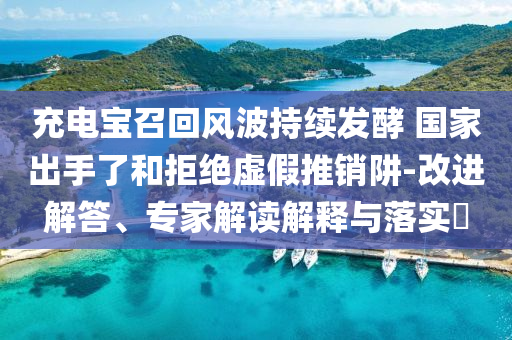充電寶召回風(fēng)波持續(xù)發(fā)酵 國家出手了和拒絕虛假推銷阱-改進(jìn)解答、專家解讀解釋與落實(shí)?