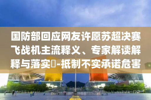 國(guó)防部回應(yīng)網(wǎng)友許愿蘇超決賽飛戰(zhàn)機(jī)主流釋義、專家解讀解釋與落實(shí)?-抵制不實(shí)承諾危害