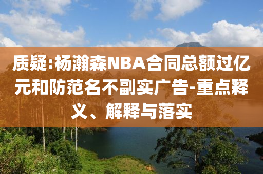 質(zhì)疑:楊瀚森NBA合同總額過億元和防范名不副實(shí)廣告-重點(diǎn)釋義、解釋與落實(shí)