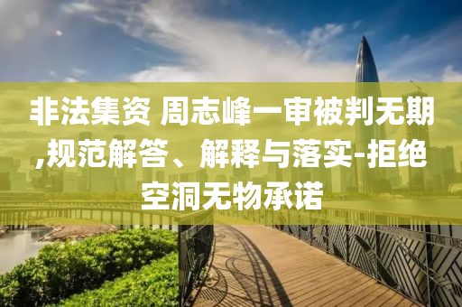 非法集資 周志峰一審被判無期,規(guī)范解答、解釋與落實-拒絕空洞無物承諾