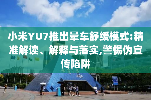 小米YU7推出暈車舒緩模式:精準(zhǔn)解讀、解釋與落實,警惕偽宣傳陷阱