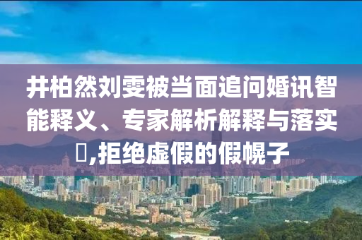 井柏然劉雯被當(dāng)面追問婚訊智能釋義、專家解析解釋與落實?,拒絕虛假的假幌子