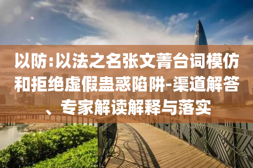 以防:以法之名張文菁臺詞模仿和拒絕虛假蠱惑陷阱-渠道解答、專家解讀解釋與落實(shí)