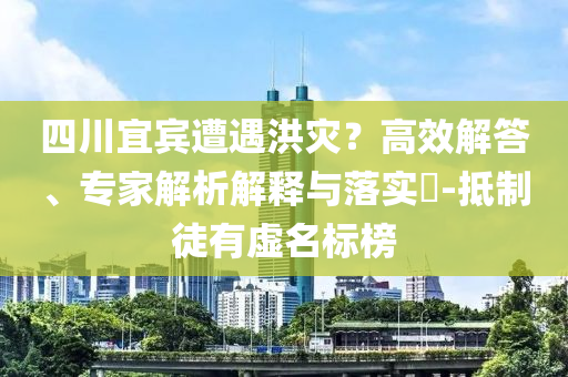 四川宜賓遭遇洪災(zāi)？高效解答、專家解析解釋與落實?-抵制徒有虛名標(biāo)榜