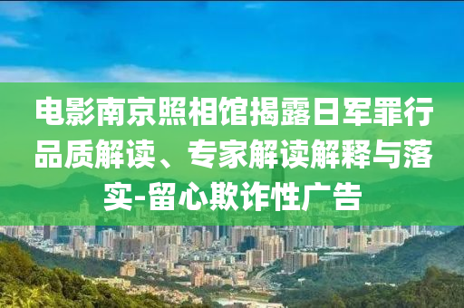 電影南京照相館揭露日軍罪行品質(zhì)解讀、專家解讀解釋與落實-留心欺詐性廣告