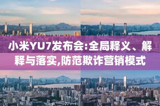 小米YU7發(fā)布會:全局釋義、解釋與落實,防范欺詐營銷模式