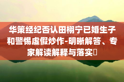 華策經(jīng)紀(jì)否認(rèn)田栩?qū)幰鸦樯雍途杼摷俪醋?明晰解答、專家解讀解釋與落實(shí)?