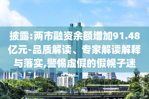 披露:兩市融資余額增加91.48億元-品質(zhì)解讀、專家解讀解釋與落實(shí),警惕虛假的假幌子迷
