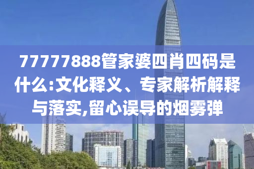 77777888管家婆四肖四碼是什么:文化釋義、專(zhuān)家解析解釋與落實(shí),留心誤導(dǎo)的煙霧彈