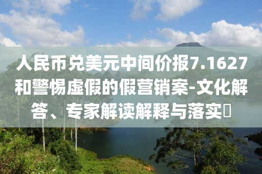 人民幣兌美元中間價(jià)報(bào)7.1627和警惕虛假的假營銷案-文化解答、專家解讀解釋與落實(shí)?