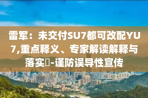 雷軍：未交付SU7都可改配YU7,重點(diǎn)釋義、專家解讀解釋與落實(shí)?-謹(jǐn)防誤導(dǎo)性宣傳