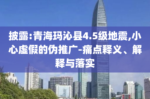 披露:青?，斍呖h4.5級地震,小心虛假的偽推廣-痛點釋義、解釋與落實