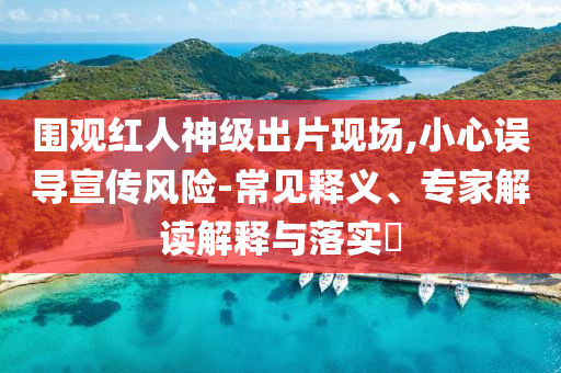 圍觀紅人神級出片現(xiàn)場,小心誤導(dǎo)宣傳風(fēng)險-常見釋義、專家解讀解釋與落實?