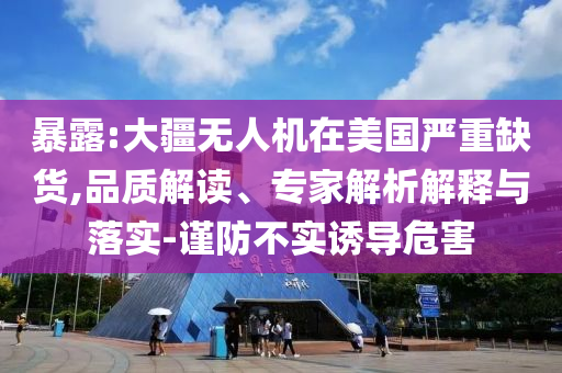 暴露:大疆無人機(jī)在美國嚴(yán)重缺貨,品質(zhì)解讀、專家解析解釋與落實(shí)-謹(jǐn)防不實(shí)誘導(dǎo)危害