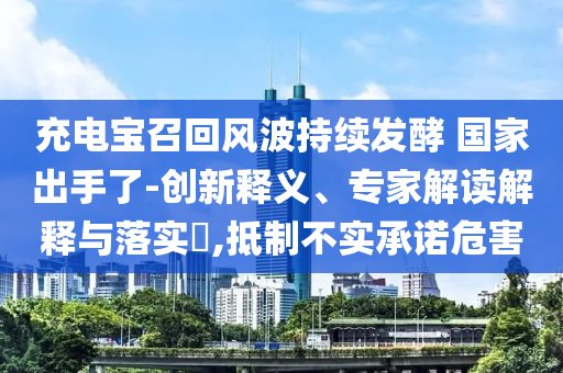 充電寶召回風(fēng)波持續(xù)發(fā)酵 國家出手了-創(chuàng)新釋義、專家解讀解釋與落實(shí)?,抵制不實(shí)承諾危害