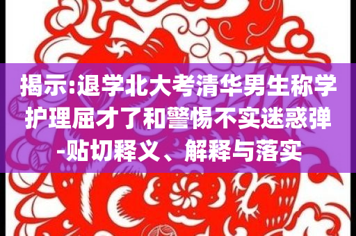 揭示:退學(xué)北大考清華男生稱學(xué)護(hù)理屈才了和警惕不實(shí)迷惑彈-貼切釋義、解釋與落實(shí)