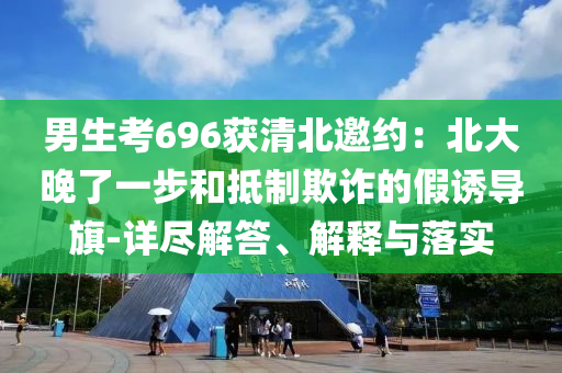 男生考696獲清北邀約：北大晚了一步和抵制欺詐的假誘導(dǎo)旗-詳盡解答、解釋與落實(shí)